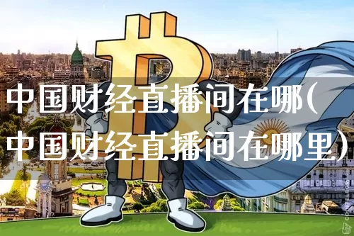 中国财经直播间在哪(中国财经直播间在哪里)_https://www.jianghaiboli.com_黄金期货_第1张