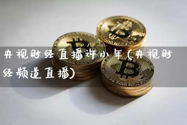 央视财经直播许小年(央视财经频道直播)_https://www.jianghaiboli.com_黄金期货_第1张