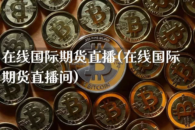 在线国际期货直播(在线国际期货直播间)_https://www.jianghaiboli.com_外盘期货_第1张