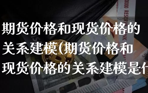 期货价格和现货价格的关系建模(期货价格和现货价格的关系建模是什么)_https://www.jianghaiboli.com_黄金期货_第1张