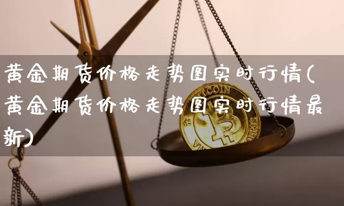 黄金期货价格走势图实时行情(黄金期货价格走势图实时行情最新)_https://www.jianghaiboli.com_外盘期货_第1张
