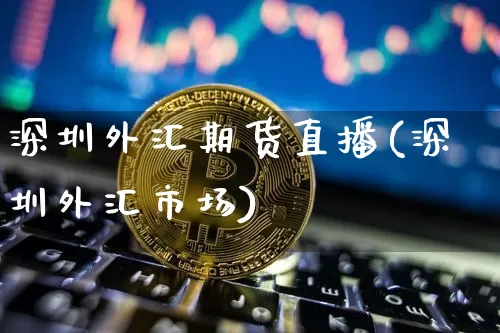 深圳外汇期货直播(深圳外汇市场)_https://www.jianghaiboli.com_外盘期货_第1张