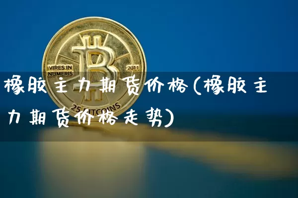 橡胶主力期货价格(橡胶主力期货价格走势)_https://www.jianghaiboli.com_原油期货_第1张