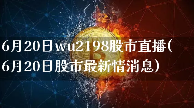 6月20日wu2198股市直播(6月20日股市最新情消息)_https://www.jianghaiboli.com_黄金期货_第1张