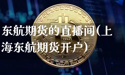 东航期货的直播间(上海东航期货开户)_https://www.jianghaiboli.com_外盘期货_第1张