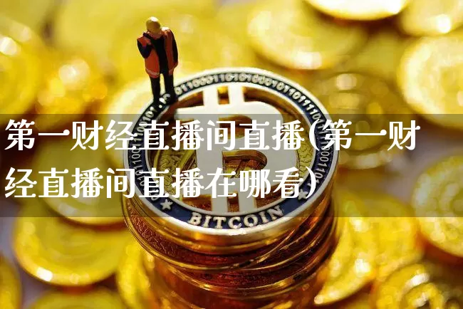 第一财经直播间直播(第一财经直播间直播在哪看)_https://www.jianghaiboli.com_外盘期货_第1张