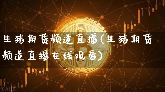 生猪期货频道直播(生猪期货频道直播在线观看)_https://www.jianghaiboli.com_黄金期货_第1张