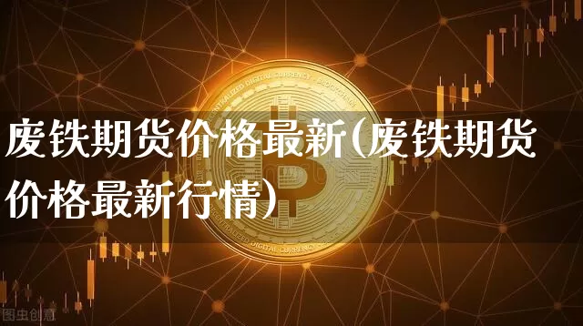 废铁期货价格最新(废铁期货价格最新行情)_https://www.jianghaiboli.com_黄金期货_第1张