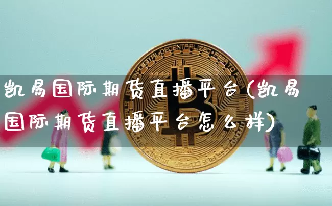 凯易国际期货直播平台(凯易国际期货直播平台怎么样)_https://www.jianghaiboli.com_期货_第1张