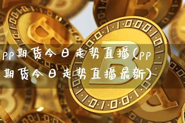 pp期货今日走势直播(pp期货今日走势直播最新)_https://www.jianghaiboli.com_黄金期货_第1张