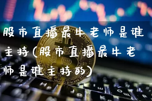 股市直播最牛老师是谁主持(股市直播最牛老师是谁主持的)_https://www.jianghaiboli.com_期货_第1张