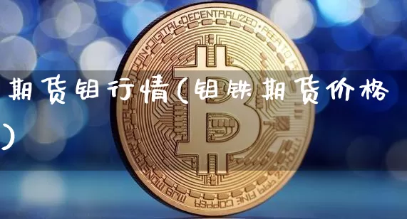 期货钼行情(钼铁期货价格)_https://www.jianghaiboli.com_外盘期货_第1张
