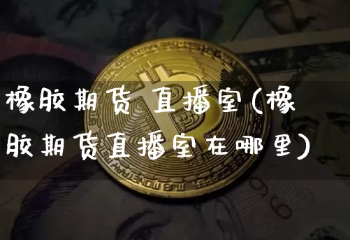橡胶期货 直播室(橡胶期货直播室在哪里)_https://www.jianghaiboli.com_期货_第1张