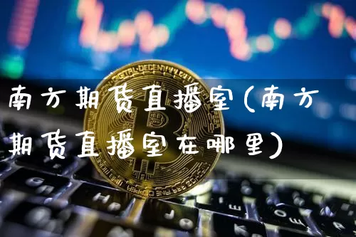 南方期货直播室(南方期货直播室在哪里)_https://www.jianghaiboli.com_期货_第1张