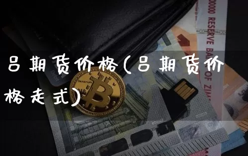 吕期货价格(吕期货价格走式)_https://www.jianghaiboli.com_外盘期货_第1张