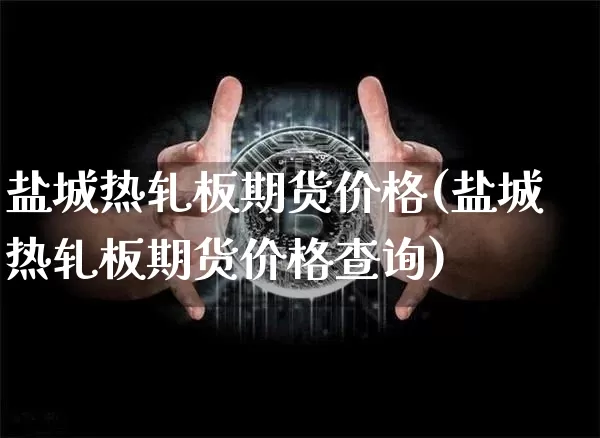 盐城热轧板期货价格(盐城热轧板期货价格查询)_https://www.jianghaiboli.com_黄金期货_第1张