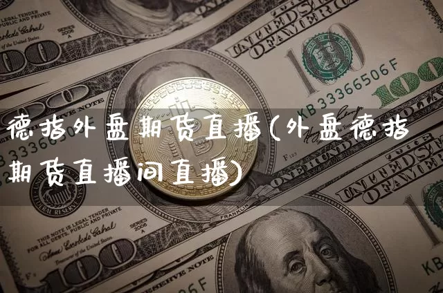 德指外盘期货直播(外盘德指期货直播间直播)_https://www.jianghaiboli.com_外盘期货_第1张