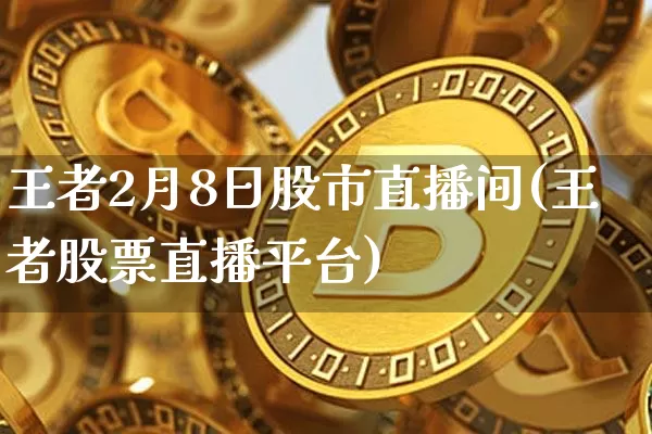 王者2月8日股市直播间(王者股票直播平台)_https://www.jianghaiboli.com_外盘期货_第1张