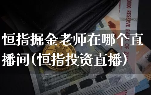 恒指掘金老师在哪个直播间(恒指投资直播)_https://www.jianghaiboli.com_期货_第1张