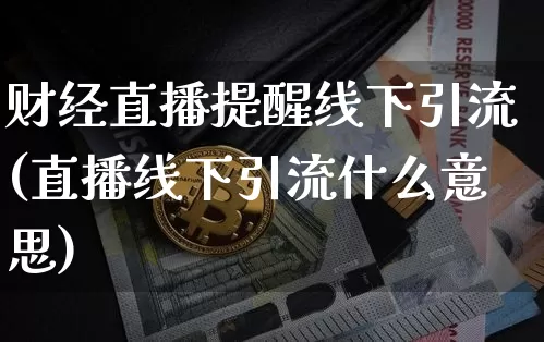 财经直播提醒线下引流(直播线下引流什么意思)_https://www.jianghaiboli.com_黄金期货_第1张