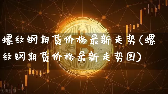 螺纹钢期货价格最新走势(螺纹钢期货价格最新走势图)_https://www.jianghaiboli.com_外盘期货_第1张