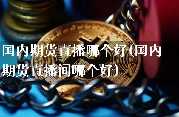 国内期货直播哪个好(国内期货直播间哪个好)_https://www.jianghaiboli.com_恒指期货_第1张