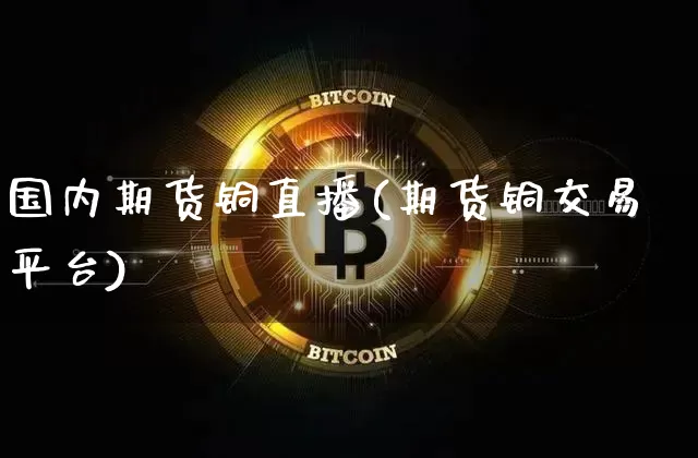 国内期货铜直播(期货铜交易平台)_https://www.jianghaiboli.com_期货_第1张