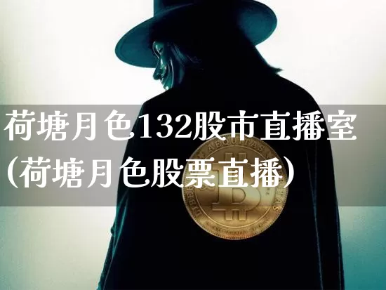 荷塘月色132股市直播室(荷塘月色股票直播)_https://www.jianghaiboli.com_期货_第1张