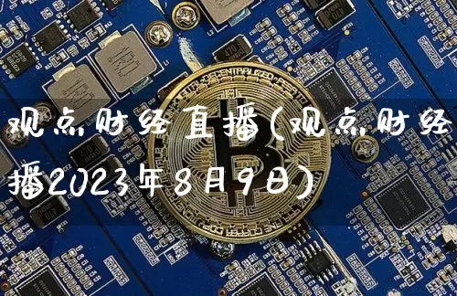 观点财经直播(观点财经直播2023年8月9日)_https://www.jianghaiboli.com_期货_第1张
