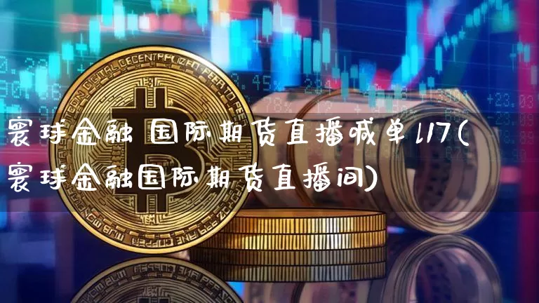 寰球金融 国际期货直播喊单l17(寰球金融国际期货直播间)_https://www.jianghaiboli.com_期货_第1张