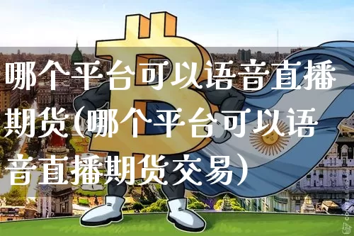 哪个平台可以语音直播期货(哪个平台可以语音直播期货交易)_https://www.jianghaiboli.com_期货_第1张