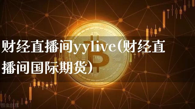 财经直播间yylive(财经直播间国际期货)_https://www.jianghaiboli.com_黄金期货_第1张