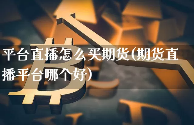 平台直播怎么买期货(期货直播平台哪个好)_https://www.jianghaiboli.com_恒指期货_第1张