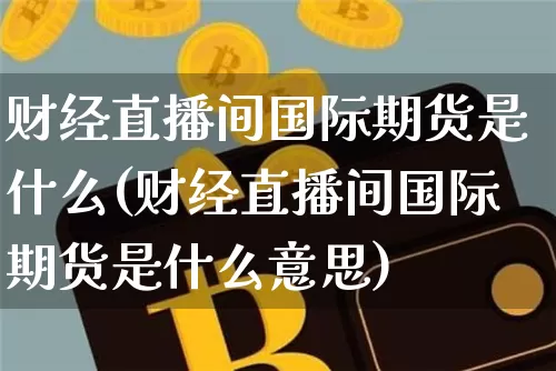 财经直播间国际期货是什么(财经直播间国际期货是什么意思)_https://www.jianghaiboli.com_期货_第1张