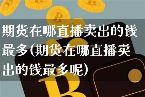 期货在哪直播卖出的钱最多(期货在哪直播卖出的钱最多呢)_https://www.jianghaiboli.com_期货_第1张