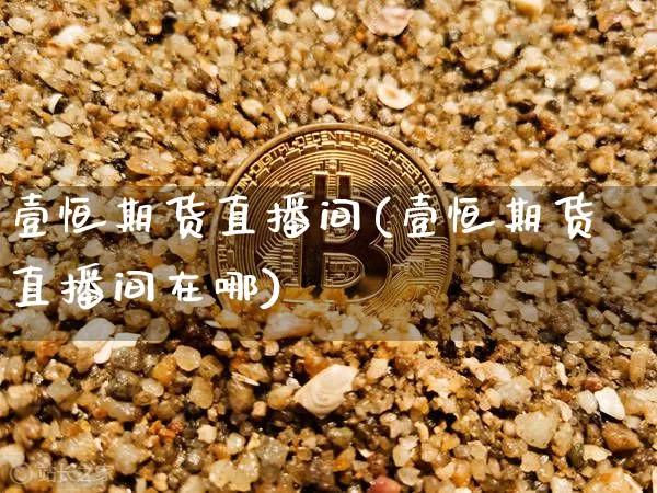 壹恒期货直播间(壹恒期货直播间在哪)_https://www.jianghaiboli.com_黄金期货_第1张