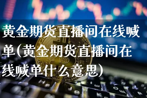 黄金期货直播间在线喊单(黄金期货直播间在线喊单什么意思)_https://www.jianghaiboli.com_期货_第1张
