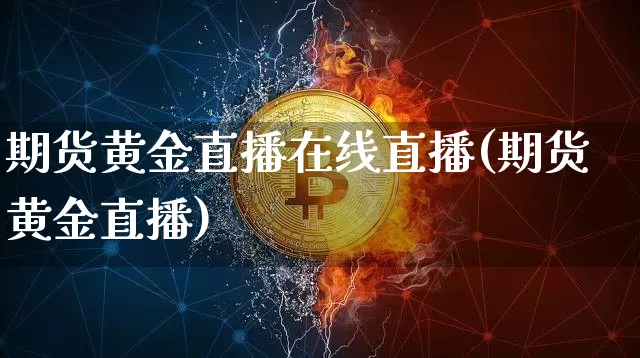 期货黄金直播在线直播(期货黄金直播)_https://www.jianghaiboli.com_期货_第1张