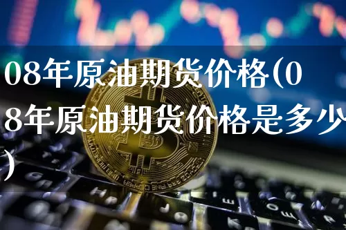 08年原油期货价格(08年原油期货价格是多少)_https://www.jianghaiboli.com_恒指期货_第1张