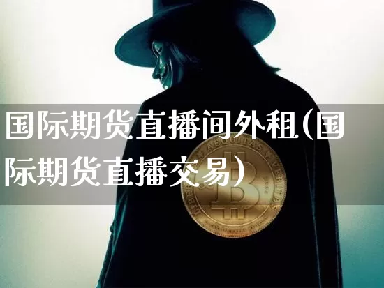 国际期货直播间外租(国际期货直播交易)_https://www.jianghaiboli.com_期货_第1张