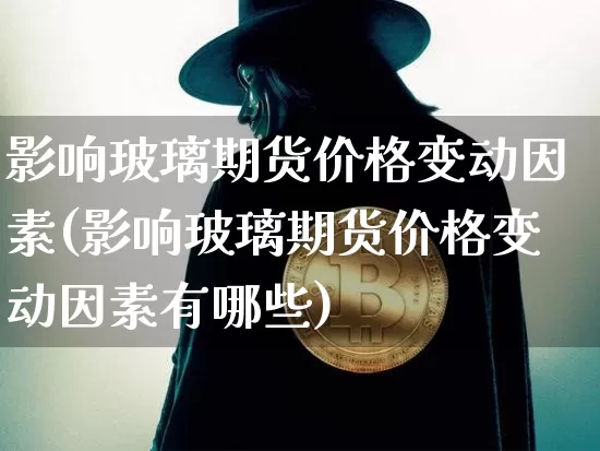 影响玻璃期货价格变动因素(影响玻璃期货价格变动因素有哪些)_https://www.jianghaiboli.com_原油期货_第1张