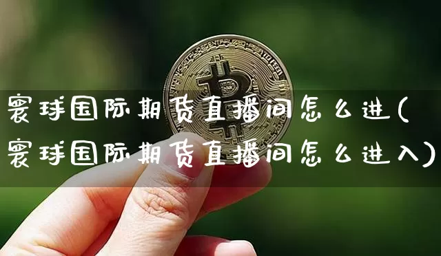 寰球国际期货直播间怎么进(寰球国际期货直播间怎么进入)_https://www.jianghaiboli.com_外盘期货_第1张