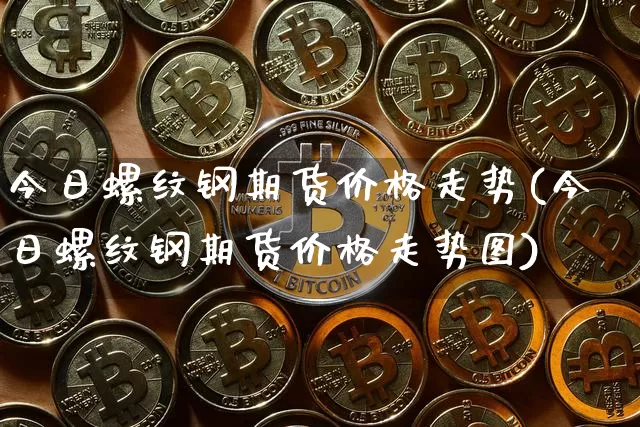 今日螺纹钢期货价格走势(今日螺纹钢期货价格走势图)_https://www.jianghaiboli.com_黄金期货_第1张