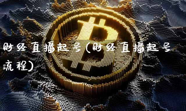 财经直播起号(财经直播起号流程)_https://www.jianghaiboli.com_外盘期货_第1张