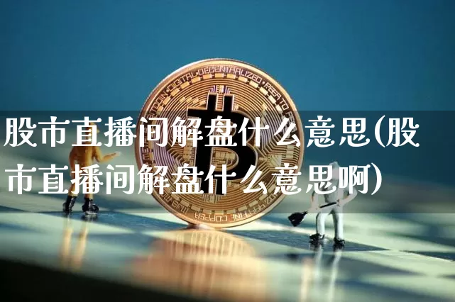 股市直播间解盘什么意思(股市直播间解盘什么意思啊)_https://www.jianghaiboli.com_黄金期货_第1张