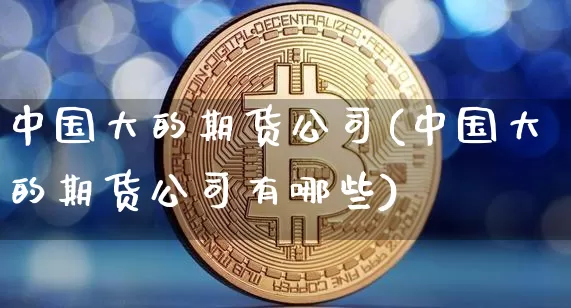 中国大的期货公司(中国大的期货公司有哪些)_https://www.jianghaiboli.com_原油期货_第1张