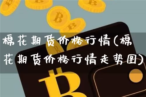 棉花期货价格行情(棉花期货价格行情走势图)_https://www.jianghaiboli.com_黄金期货_第1张