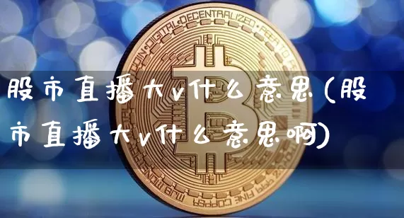 股市直播大v什么意思(股市直播大v什么意思啊)_https://www.jianghaiboli.com_期货_第1张
