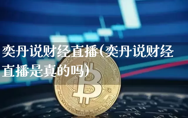 奕丹说财经直播(奕丹说财经直播是真的吗)_https://www.jianghaiboli.com_恒指期货_第1张