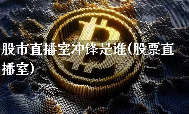 股市直播室冲锋是谁(股票直播室)_https://www.jianghaiboli.com_期货_第1张